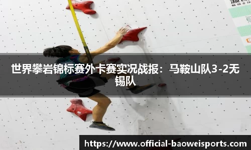 世界攀岩锦标赛外卡赛实况战报：马鞍山队3-2无锡队