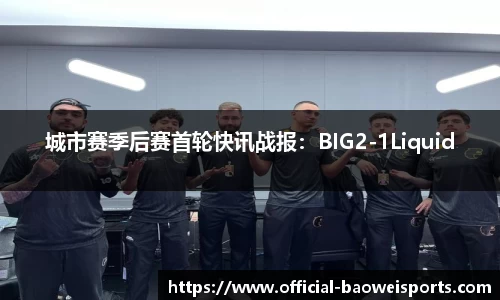 城市赛季后赛首轮快讯战报：BIG2-1Liquid
