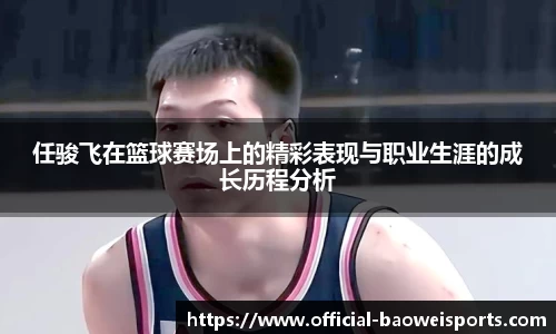 任骏飞在篮球赛场上的精彩表现与职业生涯的成长历程分析