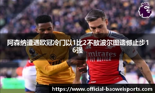 阿森纳遭遇欧冠冷门以1比2不敌波尔图遗憾止步16强