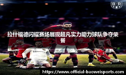 拉什福德闪耀赛场展现超凡实力助力球队争夺荣誉