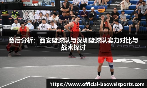 赛后分析：西安篮球队与深圳篮球队实力对比与战术探讨